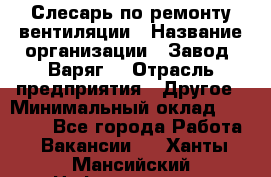 Слесарь по ремонту вентиляции › Название организации ­ Завод "Варяг" › Отрасль предприятия ­ Другое › Минимальный оклад ­ 25 000 - Все города Работа » Вакансии   . Ханты-Мансийский,Нефтеюганск г.